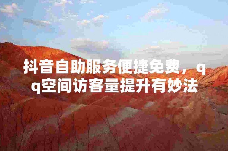 抖音自助服务便捷免费，qq空间访客量提升有妙法