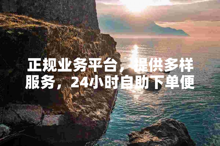 正规业务平台，提供多样服务，24小时自助下单便捷无忧。