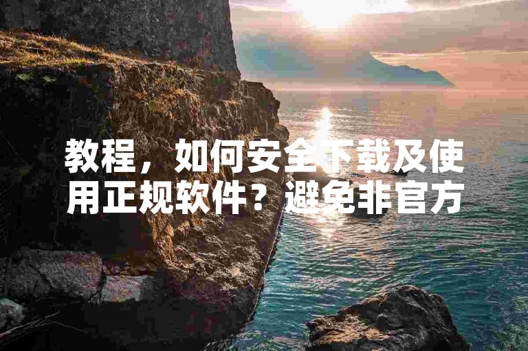 教程，如何安全下载及使用正规软件？避免非官方渠道风险。