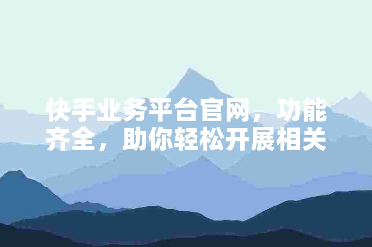 快手业务平台官网，功能齐全，助你轻松开展相关业务。