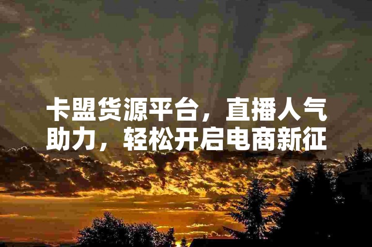 卡盟货源平台，直播人气助力，轻松开启电商新征程。
