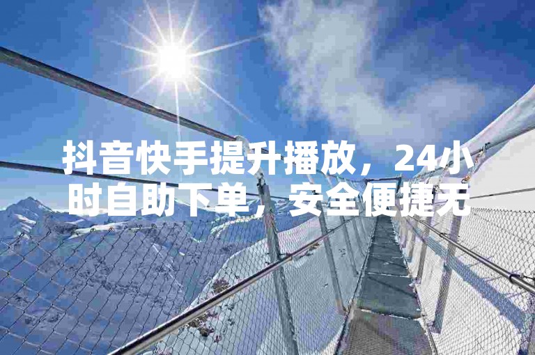 抖音快手提升播放，24小时自助下单，安全便捷无风险。