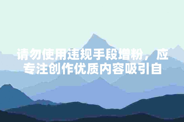 请勿使用违规手段增粉，应专注创作优质内容吸引自然关注。