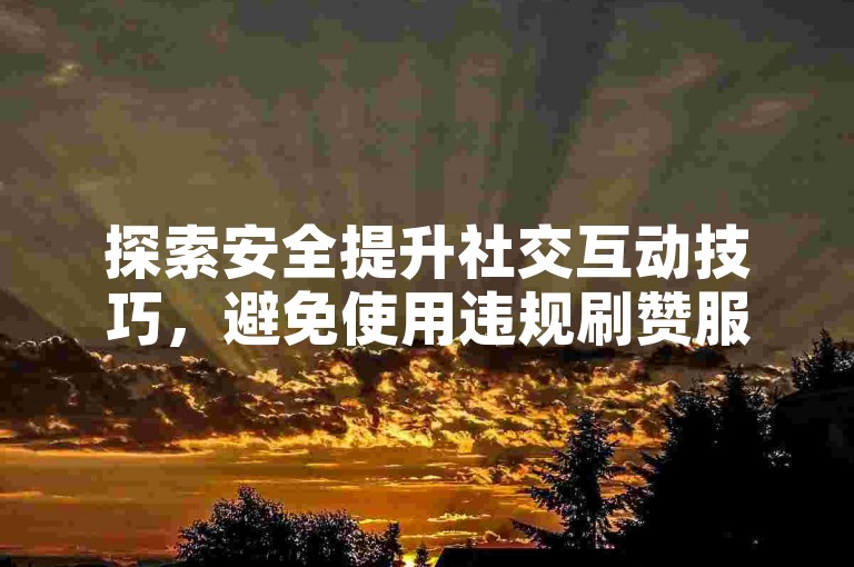 探索安全提升社交互动技巧，避免使用违规刷赞服务。