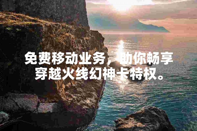 免费移动业务，助你畅享穿越火线幻神卡特权。