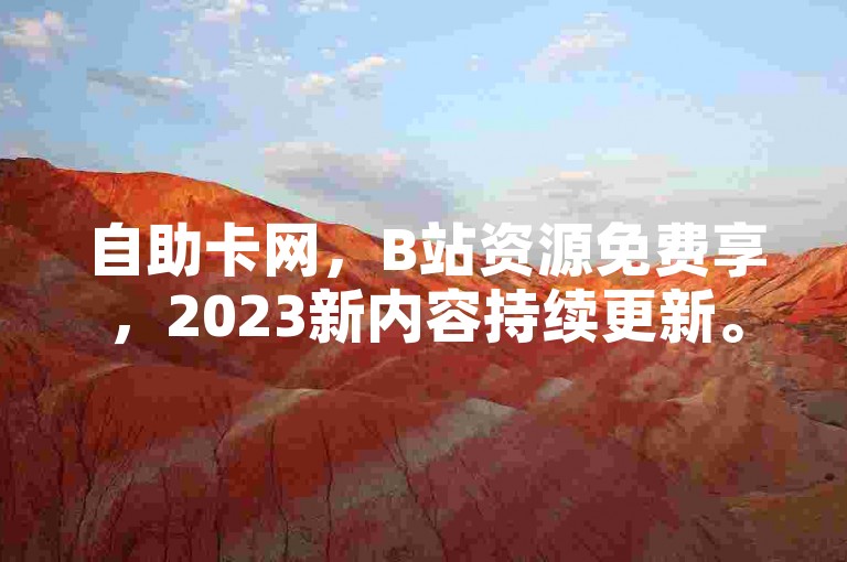 自助卡网，B站资源免费享，2023新内容持续更新。