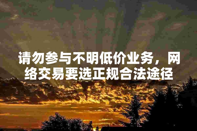 请勿参与不明低价业务，网络交易要选正规合法途径。