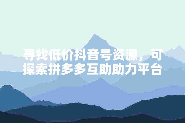 寻找低价抖音号资源，可探索拼多多互助助力平台。