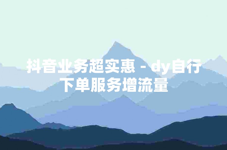 抖音业务超实惠 - dy自行下单服务增流量