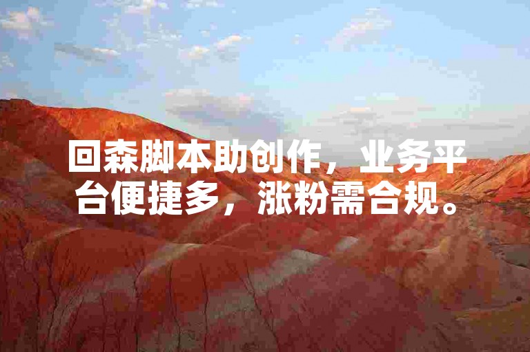 回森脚本助创作，业务平台便捷多，涨粉需合规。