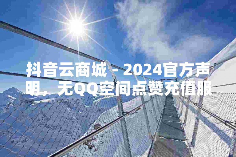 抖音云商城 - 2024官方声明，无QQ空间点赞充值服务！