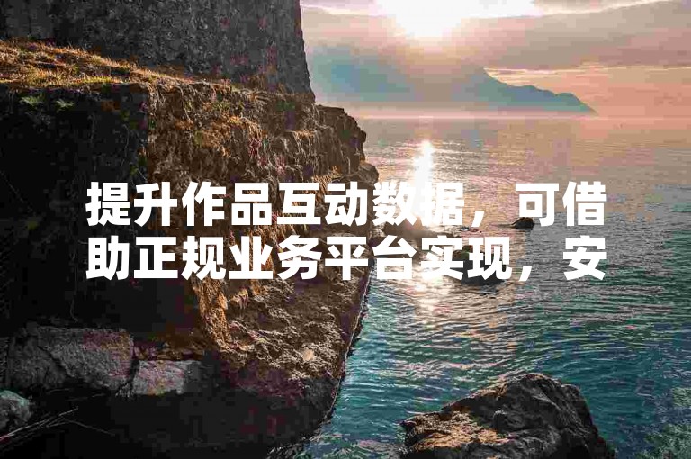 提升作品互动数据，可借助正规业务平台实现，安全又高效。