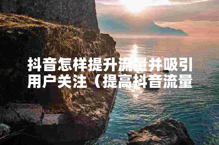 抖音怎样提升流量并吸引用户关注（提高抖音流量与吸睛）
