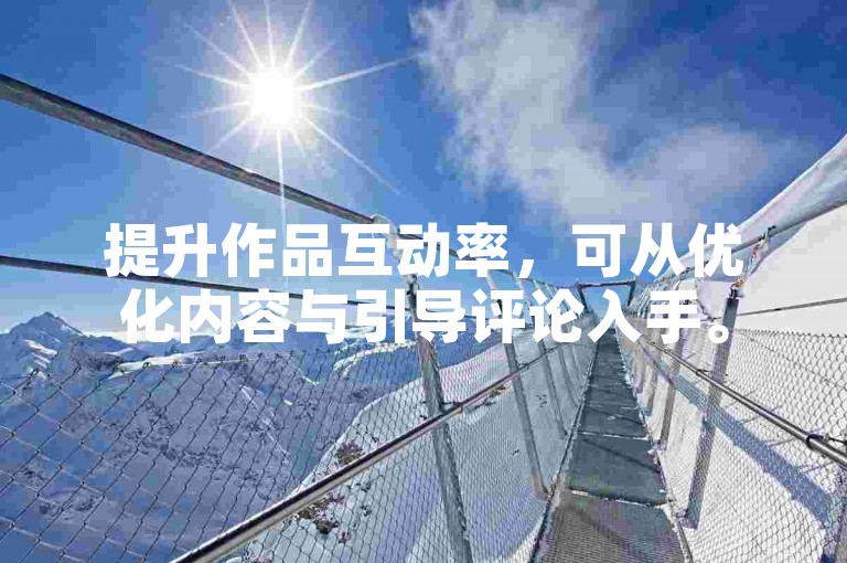 提升作品互动率，可从优化内容与引导评论入手。