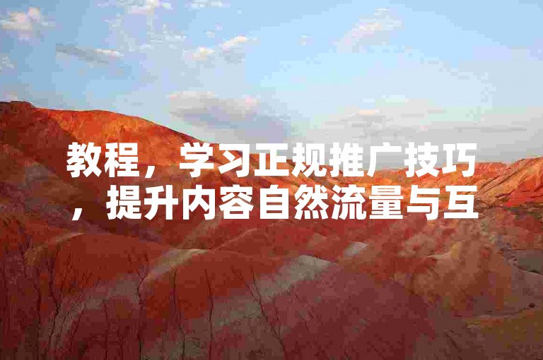 教程，学习正规推广技巧，提升内容自然流量与互动。
