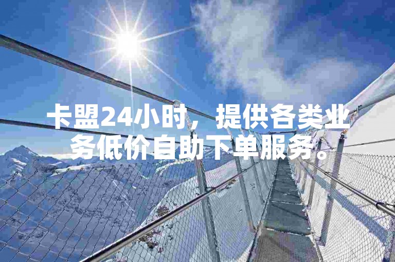 卡盟24小时，提供各类业务低价自助下单服务。