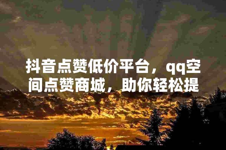 抖音点赞低价平台，qq空间点赞商城，助你轻松提升人气。