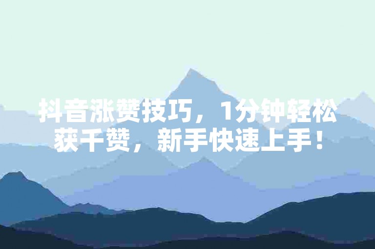 抖音涨赞技巧，1分钟轻松获千赞，新手快速上手！