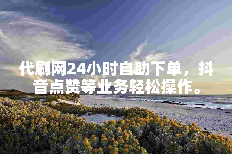 代刷网24小时自助下单，抖音点赞等业务轻松操作。