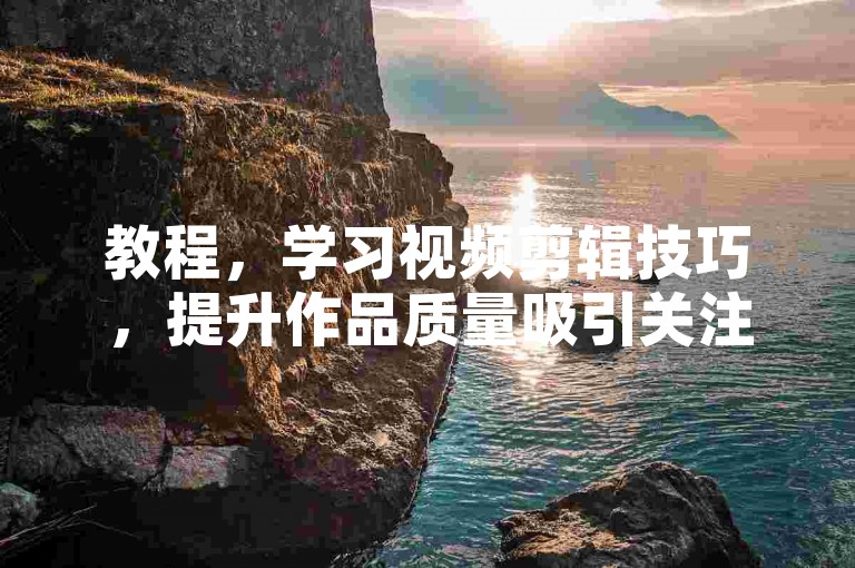 教程，学习视频剪辑技巧，提升作品质量吸引关注。