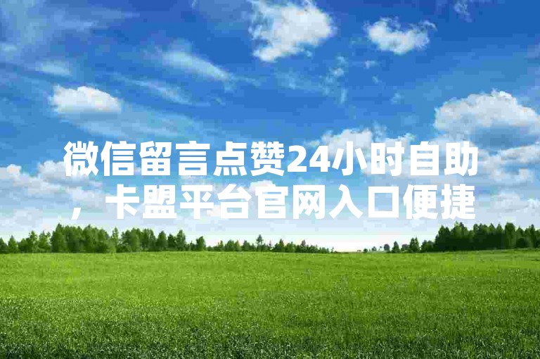 微信留言点赞24小时自助，卡盟平台官网入口便捷服务。