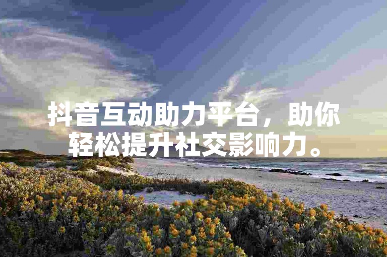 抖音互动助力平台，助你轻松提升社交影响力。