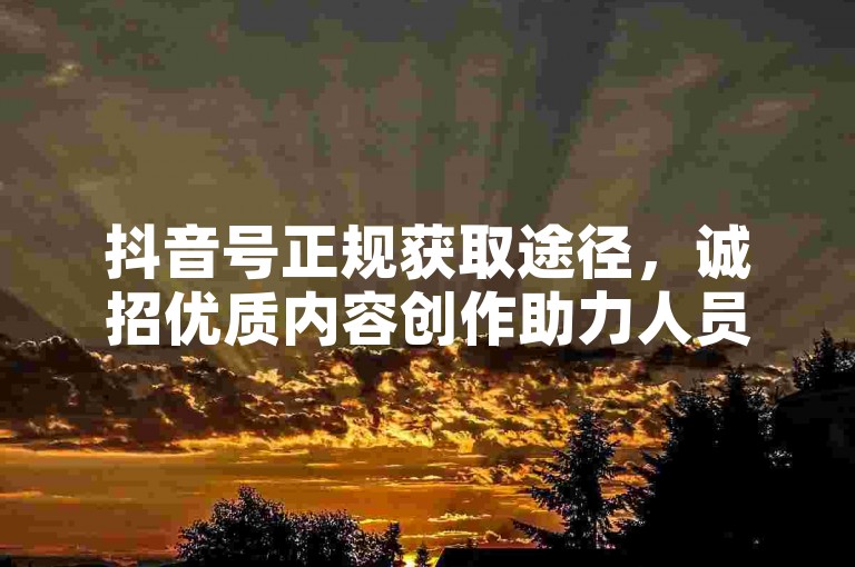 抖音号正规获取途径，诚招优质内容创作助力人员