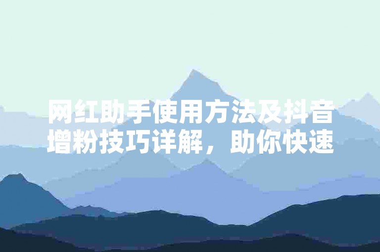 网红助手使用方法及抖音增粉技巧详解，助你快速提升影响力。