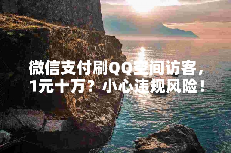 微信支付刷QQ空间访客，1元十万？小心违规风险！