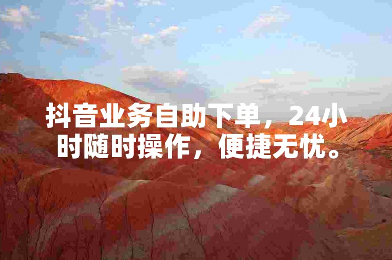 抖音业务自助下单，24小时随时操作，便捷无忧。