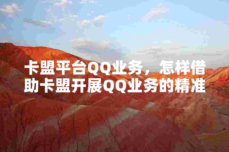 卡盟平台QQ业务，怎样借助卡盟开展QQ业务的精准推广？