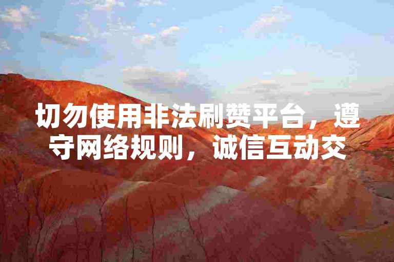 切勿使用非法刷赞平台，遵守网络规则，诚信互动交流。