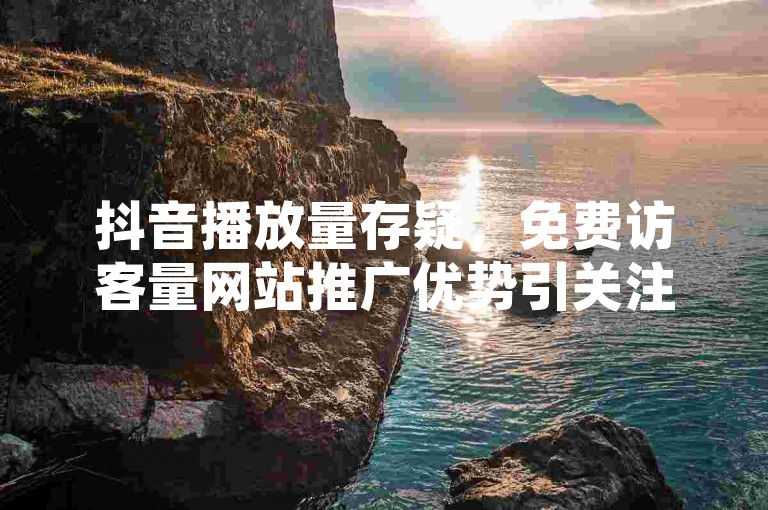 抖音播放量存疑，免费访客量网站推广优势引关注。