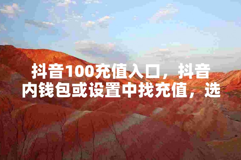 抖音100充值入口，抖音内钱包或设置中找充值，选100档操作。