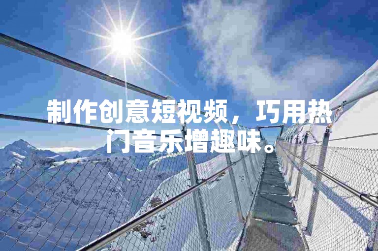 制作创意短视频，巧用热门音乐增趣味。