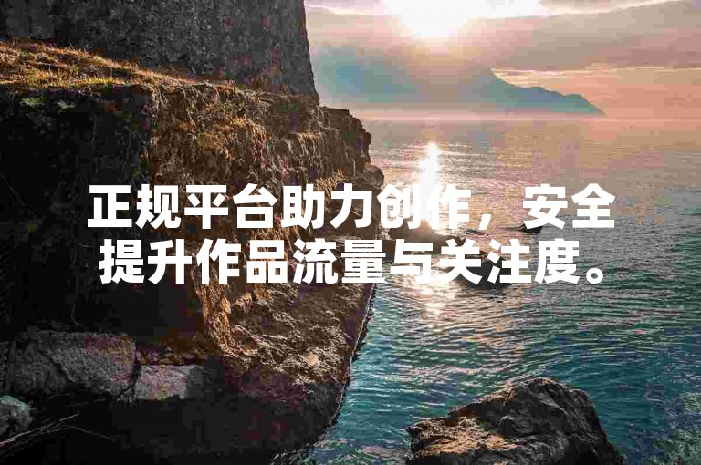 正规平台助力创作，安全提升作品流量与关注度。