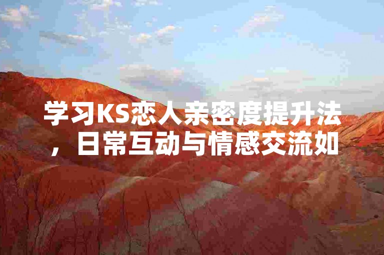学习KS恋人亲密度提升法，日常互动与情感交流如何增进彼此的默契？