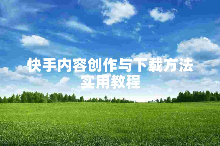 快手内容创作与下载方法实用教程