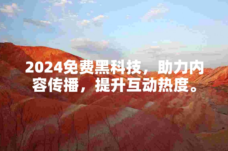 2024免费黑科技，助力内容传播，提升互动热度。