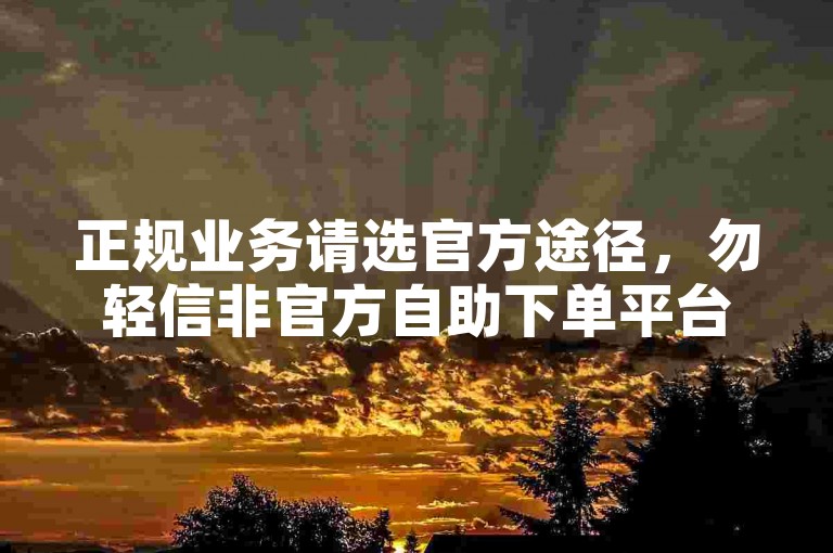 正规业务请选官方途径，勿轻信非官方自助下单平台。