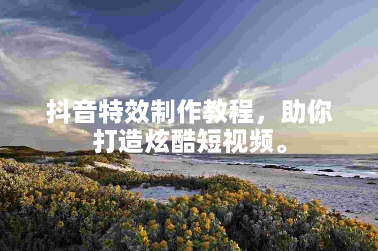 抖音特效制作教程，助你打造炫酷短视频。