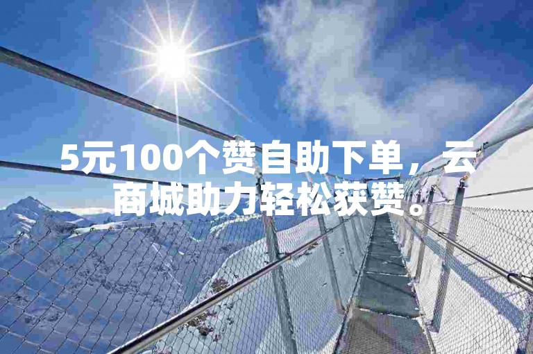 5元100个赞自助下单，云商城助力轻松获赞。