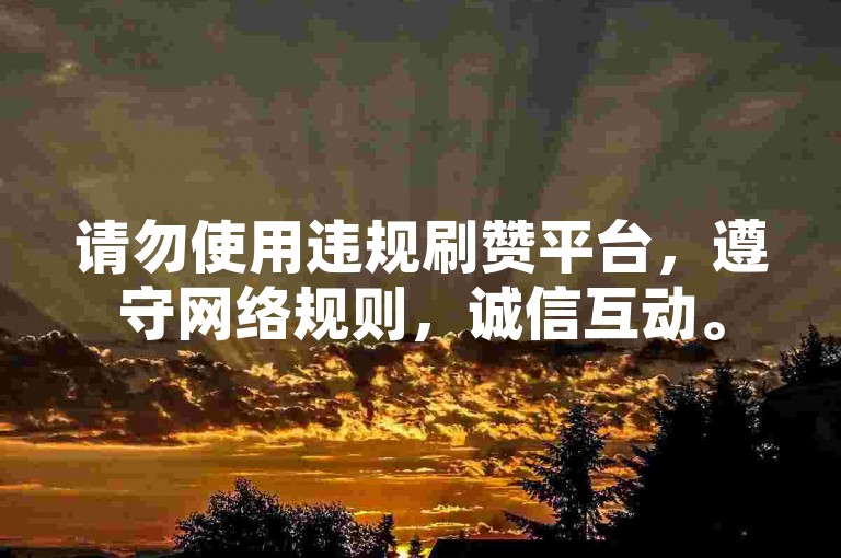请勿使用违规刷赞平台，遵守网络规则，诚信互动。