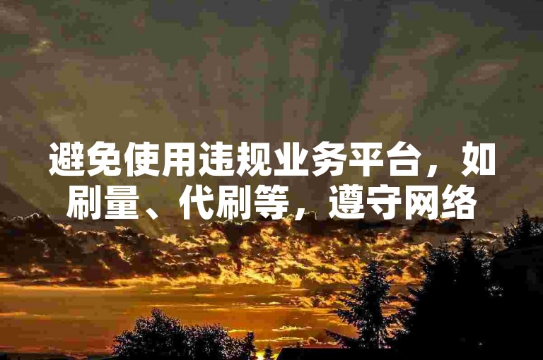 避免使用违规业务平台，如刷量、代刷等，遵守网络规则。