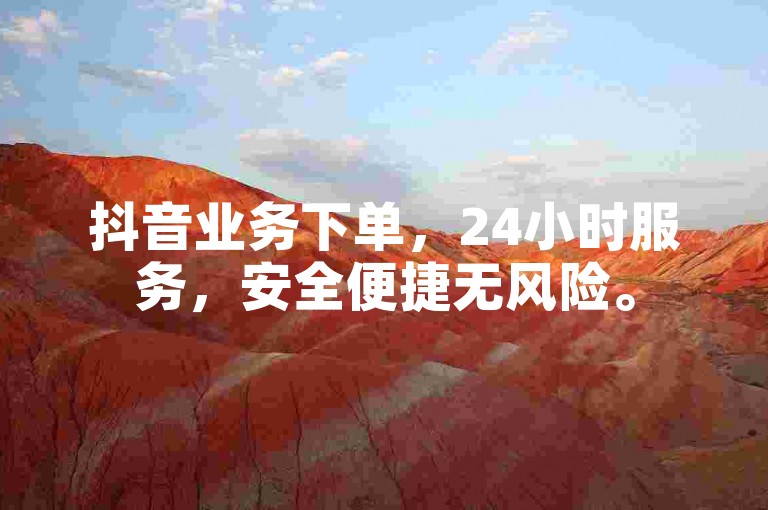 抖音业务下单，24小时服务，安全便捷无风险。