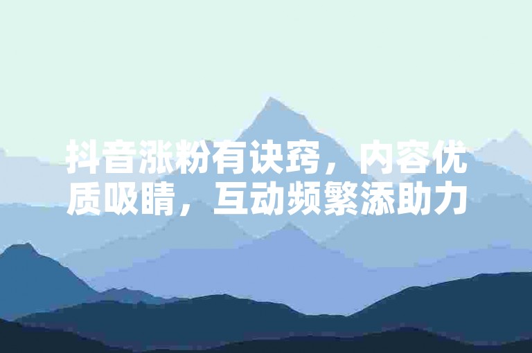 抖音涨粉有诀窍，内容优质吸睛，互动频繁添助力。