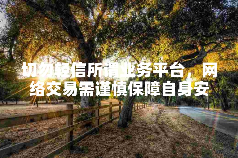 切勿轻信所谓业务平台，网络交易需谨慎保障自身安全