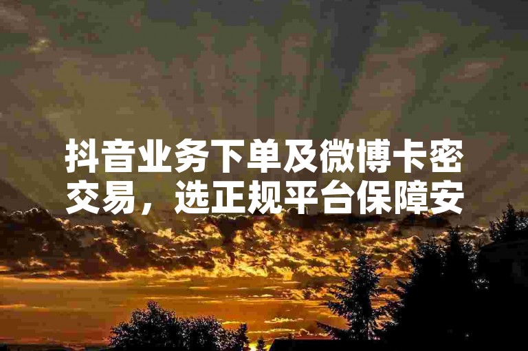 抖音业务下单及微博卡密交易，选正规平台保障安全。