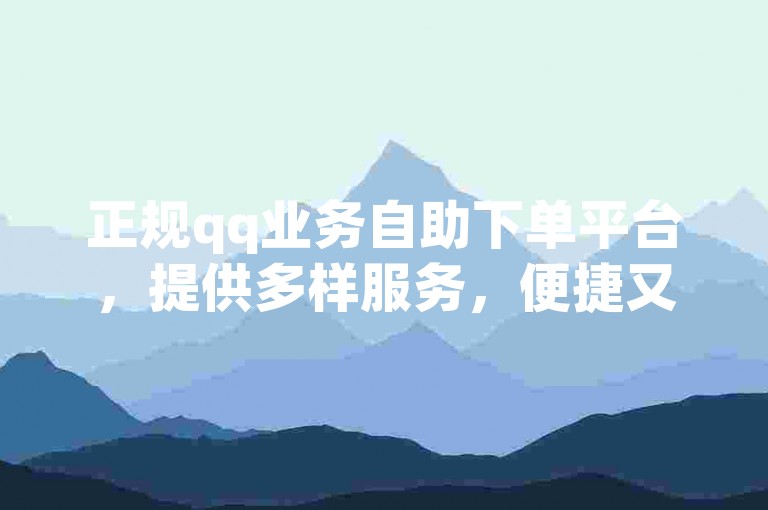 正规qq业务自助下单平台，提供多样服务，便捷又实惠。