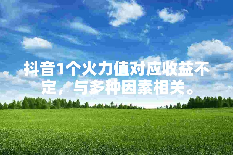 抖音1个火力值对应收益不定，与多种因素相关。